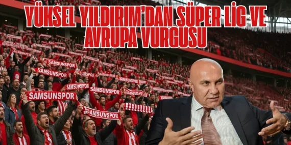 Yüksel Yıldırım’dan Süper Lig ve Avrupa Vurgusu