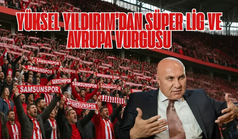 Yüksel Yıldırım’dan Süper Lig ve Avrupa Vurgusu